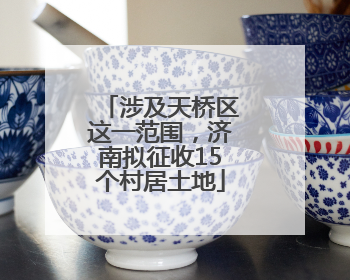 涉及天桥区这一范围，济南拟征收15个村居土地