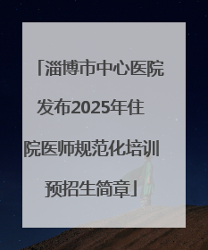 淄博市中心医院发布2025年住院医师规范化培训预招生简章