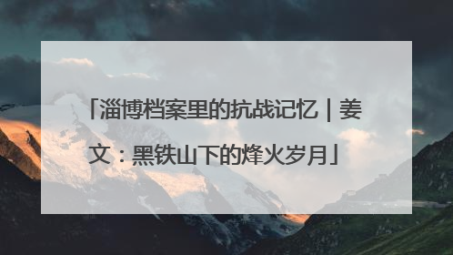淄博档案里的抗战记忆｜姜文：黑铁山下的烽火岁月
