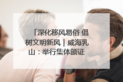 深化移风易俗 倡树文明新风｜威海乳山：举行集体颁证 倡导文明婚俗