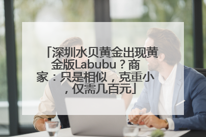 深圳水贝黄金出现黄金版Labubu？商家：只是相似，克重小，仅需几百元