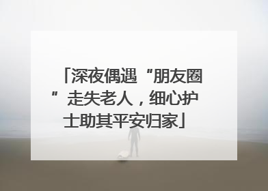 深夜偶遇“朋友圈”走失老人，细心护士助其平安归家