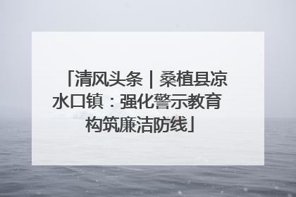 清风头条｜桑植县凉水口镇：强化警示教育 构筑廉洁防线