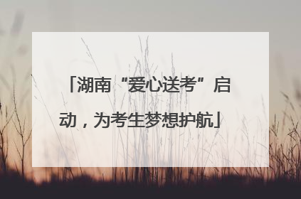 湖南“爱心送考”启动，为考生梦想护航