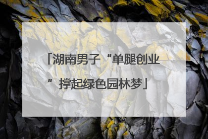 湖南男子“单腿创业”撑起绿色园林梦