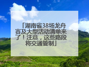 湖南省38场龙舟赛及大型活动清单来了！注意，这些路段将交通管制