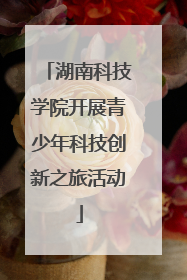 湖南科技学院开展青少年科技创新之旅活动