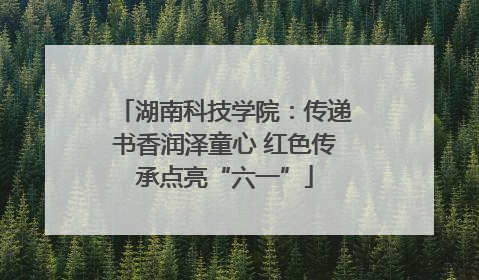 湖南科技学院：传递书香润泽童心 红色传承点亮“六一”
