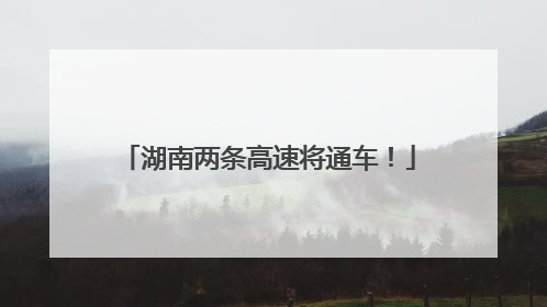 湖南两条高速将通车！