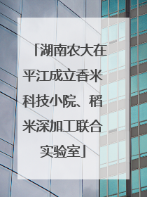湖南农大在平江成立香米科技小院、稻米深加工联合实验室