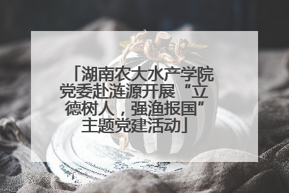 湖南农大水产学院党委赴涟源开展“立德树人，强渔报国”主题党建活动