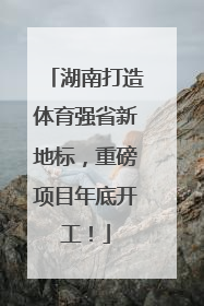 湖南打造体育强省新地标，重磅项目年底开工！