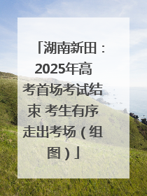 湖南新田：2025年高考首场考试结束 考生有序走出考场（组图）
