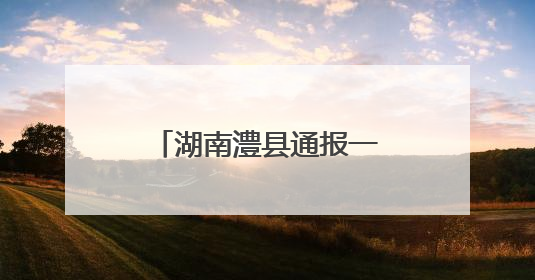 湖南澧县通报一对母子落水身亡事件：均系溺水身亡，排除他杀