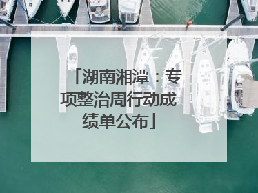 湖南湘潭：专项整治周行动成绩单公布