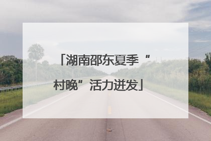 湖南邵东夏季“村晚”活力迸发