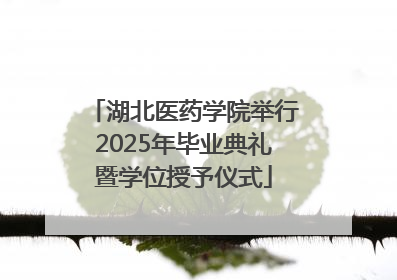 湖北医药学院举行2025年毕业典礼暨学位授予仪式