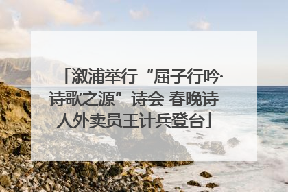 溆浦举行“屈子行吟·诗歌之源”诗会 春晚诗人外卖员王计兵登台