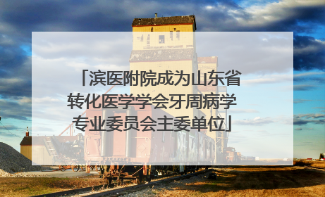 滨医附院成为山东省转化医学学会牙周病学专业委员会主委单位