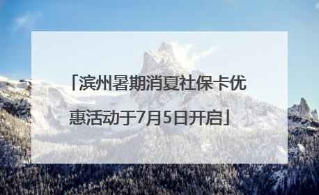 滨州暑期消夏社保卡优惠活动于7月5日开启
