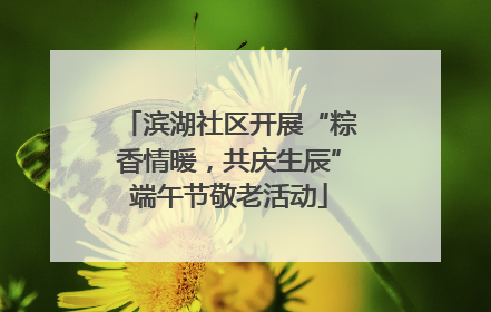 滨湖社区开展“粽香情暖，共庆生辰”端午节敬老活动