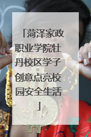 菏泽家政职业学院牡丹校区学子创意点亮校园安全生活