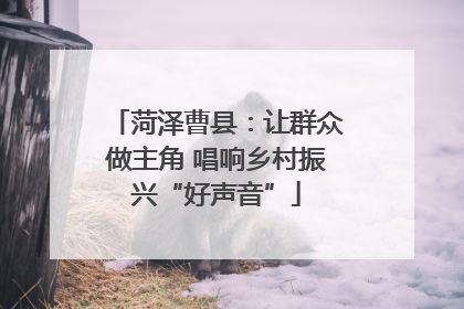 菏泽曹县：让群众做主角 唱响乡村振兴“好声音”
