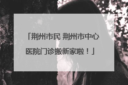 荆州市民 荆州市中心医院门诊搬新家啦！