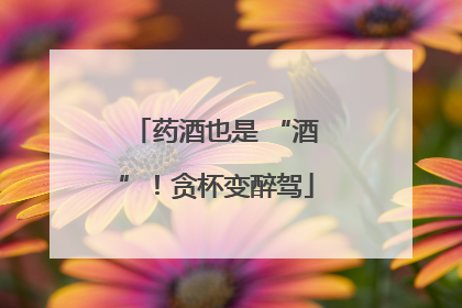 药酒也是 “酒”！贪杯变醉驾