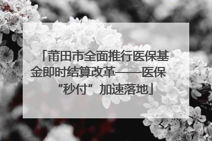 莆田市全面推行医保基金即时结算改革——医保“秒付”加速落地