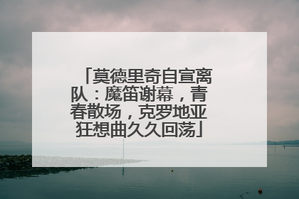 莫德里奇自宣离队：魔笛谢幕，青春散场，克罗地亚狂想曲久久回荡