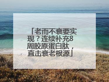 老而不衰要实现？连续补充8周胶原蛋白肽，直击衰老根源