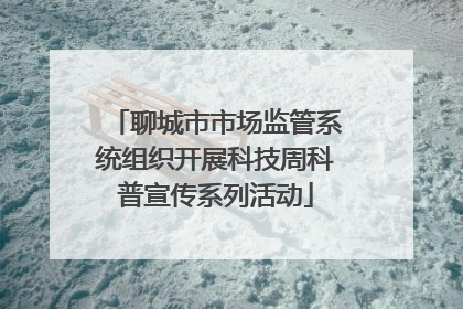 聊城市市场监管系统组织开展科技周科普宣传系列活动