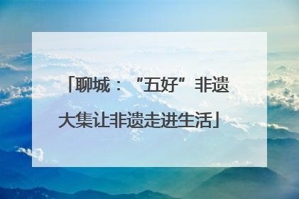 聊城：“五好”非遗大集让非遗走进生活
