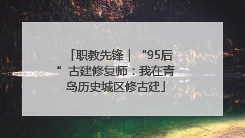 职教先锋｜“95后”古建修复师：我在青岛历史城区修古建