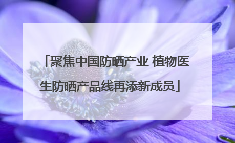 聚焦中国防晒产业 植物医生防晒产品线再添新成员