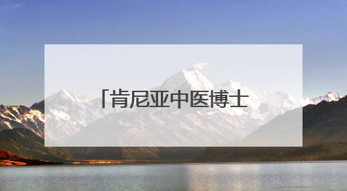 肯尼亚中医博士：我愿做一根联通中非的银针