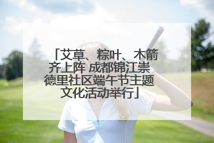 艾草、粽叶、木箭齐上阵 成都锦江崇德里社区端午节主题文化活动举行