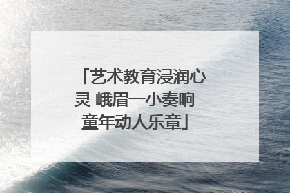 艺术教育浸润心灵 峨眉一小奏响童年动人乐章