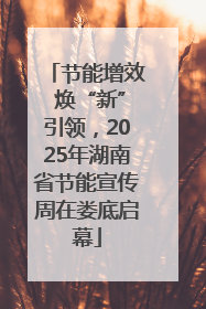 节能增效 焕“新”引领，2025年湖南省节能宣传周在娄底启幕