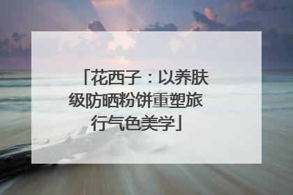 花西子：以养肤级防晒粉饼重塑旅行气色美学