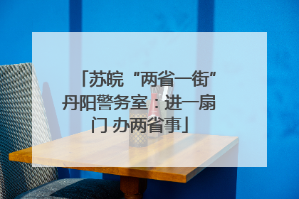 苏皖“两省一街”丹阳警务室：进一扇门 办两省事