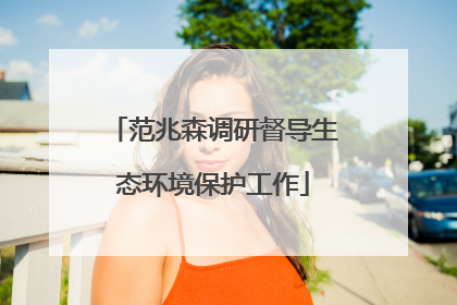 范兆森调研督导生态环境保护工作