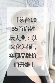 茅台1935首启封坛大典：以文化为锚，实现品牌价值升维