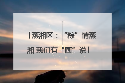 蒸湘区：“粽”情蒸湘 我们有“画”说