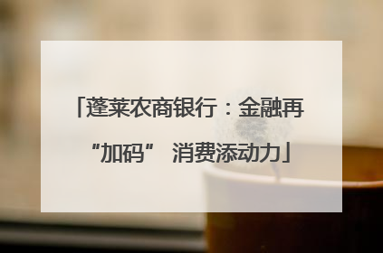 蓬莱农商银行：金融再“加码” 消费添动力