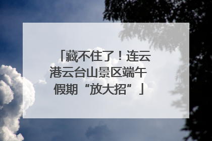 藏不住了！连云港云台山景区端午假期“放大招”