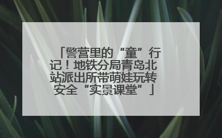 警营里的“童”行记！地铁分局青岛北站派出所带萌娃玩转安全“实景课堂”