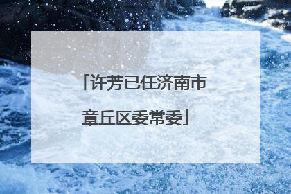 许芳已任济南市章丘区委常委