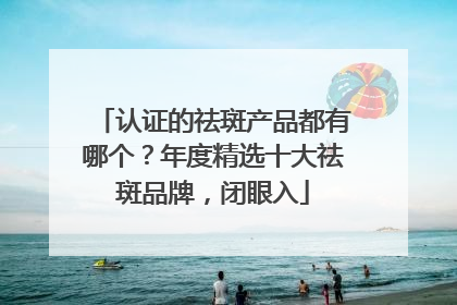 认证的祛斑产品都有哪个？年度精选十大祛斑品牌，闭眼入